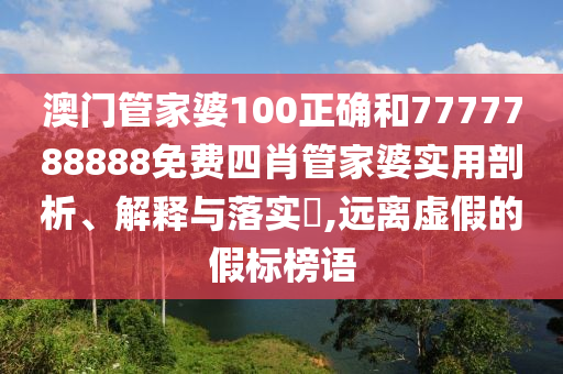 澳门管家婆100正确和7777788888免费四肖管家婆实用剖析、解释与落实​,远离虚假的假标榜语