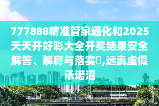 777888精准管家通化和2025天天开好彩大全开奖结果安全解答、解释与落实​,远离虚假承诺沼