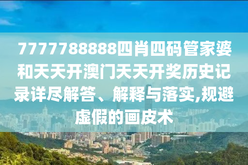 7777788888四肖四码管家婆和天天开澳门天天开奖历史记录详尽解答、解释与落实,规避虚假的画皮术