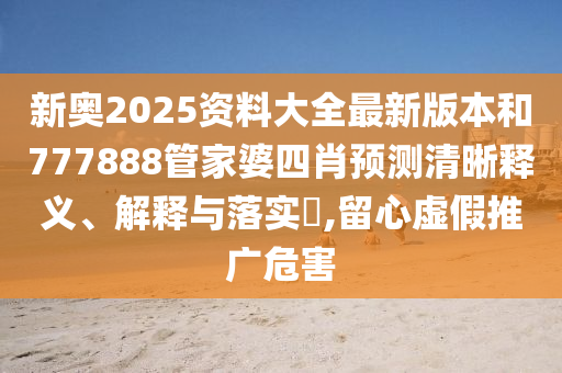 新奥2025资料大全最新版本和777888管家婆四肖预测清晰释义、解释与落实​,留心虚假推广危害