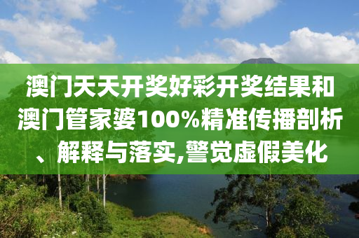 澳门天天开奖好彩开奖结果和澳门管家婆100%精准传播剖析、解释与落实,警觉虚假美化