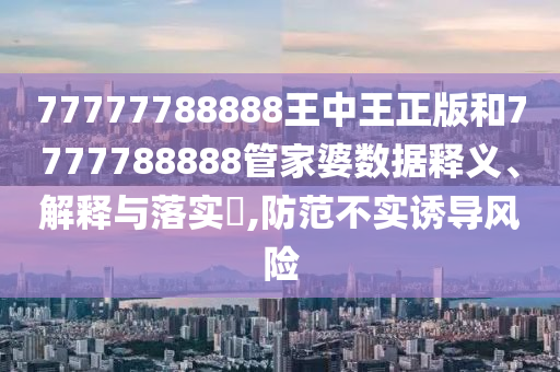 77777788888王中王正版和7777788888管家婆数据释义、解释与落实​,防范不实诱导风险