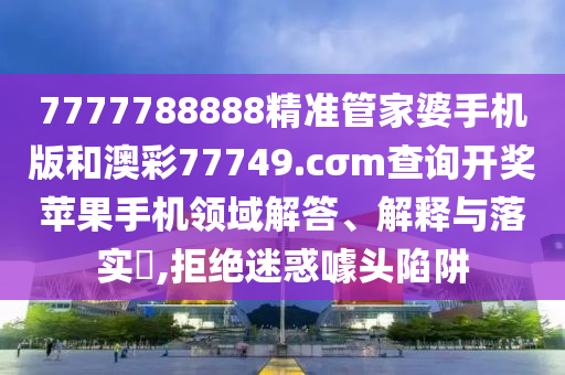 7777788888精准管家婆手机版和澳彩77749.cσm查询开奖苹果手机领域解答、解释与落实​,拒绝迷惑噱头陷阱
