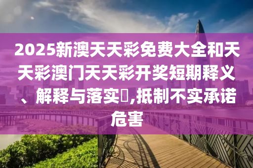 2025新澳天天彩免费大全和天天彩澳门天天彩开奖短期释义、解释与落实​,抵制不实承诺危害