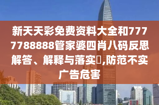 新天天彩免费资料大全和7777788888管家婆四肖八码反思解答、解释与落实​,防范不实广告危害