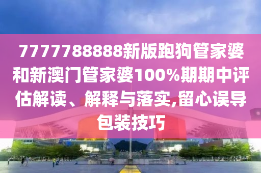 7777788888新版跑狗管家婆和新澳门管家婆100%期期中评估解读、解释与落实,留心误导包装技巧