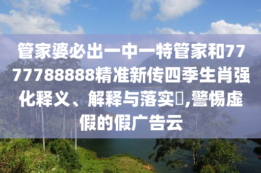 管家婆必出一中一特管家和7777788888精准新传四季生肖强化释义、解释与落实​,警惕虚假的假广告云