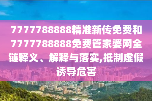 7777788888精准新传免费和7777788888免费管家婆网全链释义、解释与落实,抵制虚假诱导危害