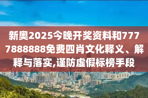 新奥2025今晚开奖资料和7777888888免费四肖文化释义、解释与落实,谨防虚假标榜手段