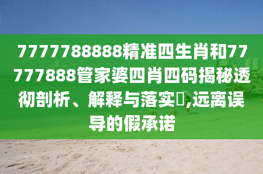 7777788888精准四生肖和77777888管家婆四肖四码揭秘透彻剖析、解释与落实​,远离误导的假承诺