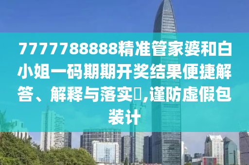 7777788888精准管家婆和白小姐一码期期开奖结果便捷解答、解释与落实​,谨防虚假包装计