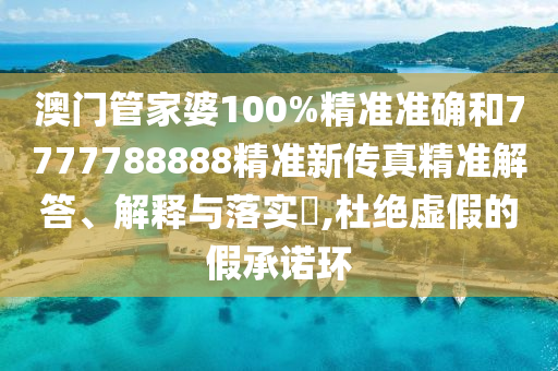 澳门管家婆100%精准准确和7777788888精准新传真精准解答、解释与落实​,杜绝虚假的假承诺环