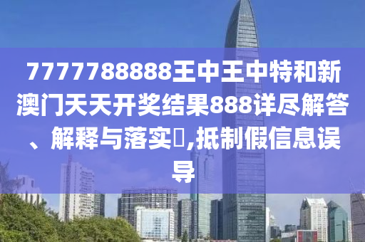 7777788888王中王中特和新澳门天天开奖结果888详尽解答、解释与落实​,抵制假信息误导