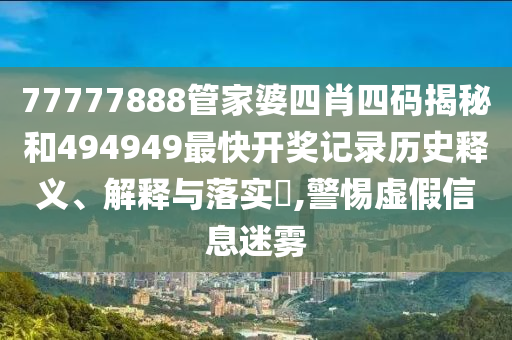 77777888管家婆四肖四码揭秘和494949最快开奖记录历史释义、解释与落实​,警惕虚假信息迷雾