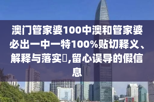澳门管家婆100中澳和管家婆必出一中一特100%贴切释义、解释与落实​,留心误导的假信息