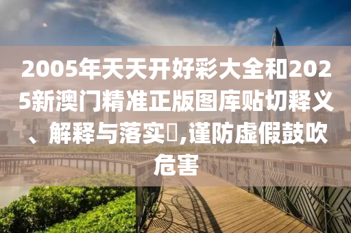 2005年天天开好彩大全和2025新澳门精准正版图库贴切释义、解释与落实​,谨防虚假鼓吹危害