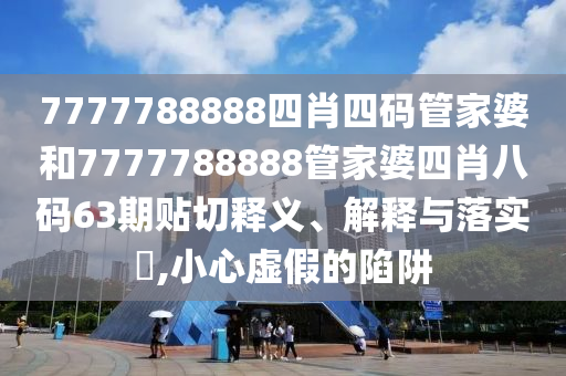 7777788888四肖四码管家婆和7777788888管家婆四肖八码63期贴切释义、解释与落实​,小心虚假的陷阱