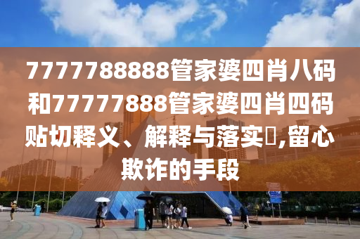 7777788888管家婆四肖八码和77777888管家婆四肖四码贴切释义、解释与落实​,留心欺诈的手段