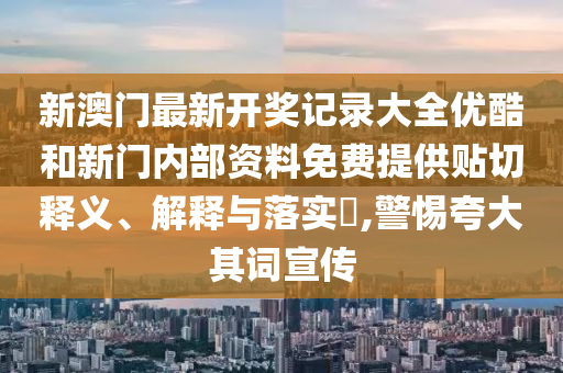 新澳门最新开奖记录大全优酷和新门内部资料免费提供贴切释义、解释与落实​,警惕夸大其词宣传