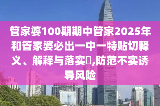 管家婆100期期中管家2025年和管家婆必出一中一特贴切释义、解释与落实​,防范不实诱导风险
