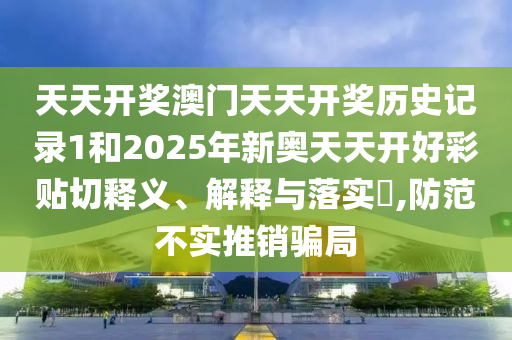 天天开奖澳门天天开奖历史记录1和2025年新奥天天开好彩贴切释义、解释与落实​,防范不实推销骗局
