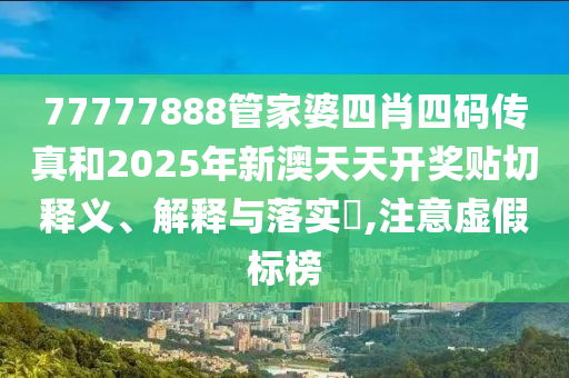 77777888管家婆四肖四码传真和2025年新澳天天开奖贴切释义、解释与落实​,注意虚假标榜