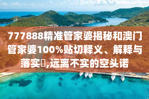 777888精准管家婆揭秘和澳门管家婆100%贴切释义、解释与落实​,远离不实的空头诺