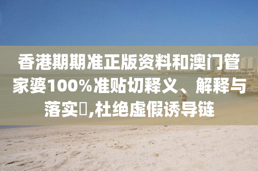 香港期期准正版资料和澳门管家婆100%准贴切释义、解释与落实​,杜绝虚假诱导链