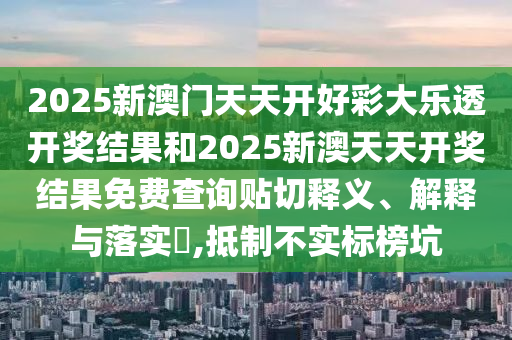 2025新澳门天天开好彩大乐透开奖结果和2025新澳天天开奖结果免费查询贴切释义、解释与落实​,抵制不实标榜坑