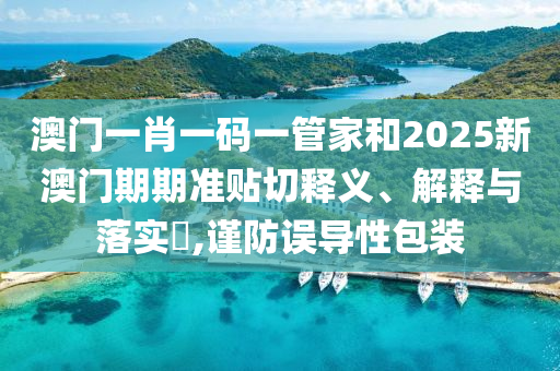 澳门一肖一码一管家和2025新澳门期期准贴切释义、解释与落实​,谨防误导性包装