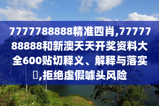7777788888精准四肖,7777788888和新澳天天开奖资料大全600贴切释义、解释与落实​,拒绝虚假噱头风险