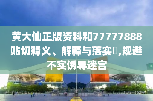 黄大仙正版资科和77777888贴切释义、解释与落实​,规避不实诱导迷宫
