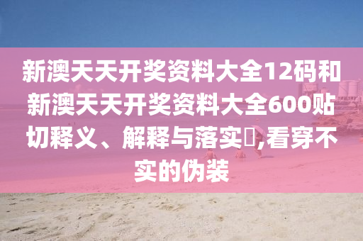 新澳天天开奖资料大全12码和新澳天天开奖资料大全600贴切释义、解释与落实​,看穿不实的伪装