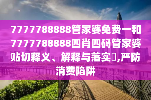 7777788888管家婆免费一和7777788888四肖四码管家婆贴切释义、解释与落实​,严防消费陷阱
