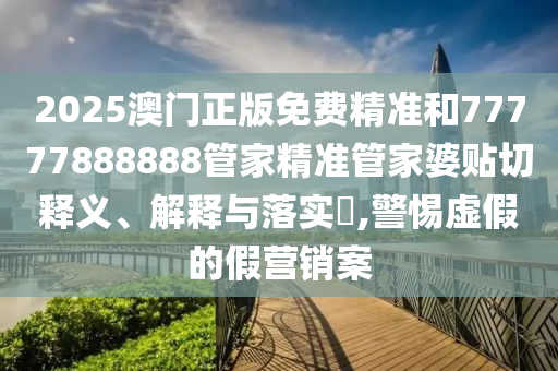 2025澳门正版免费精准和77777888888管家精准管家婆贴切释义、解释与落实​,警惕虚假的假营销案