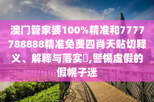澳门管家婆100%精准和7777788888精准免费四肖天贴切释义、解释与落实​,警惕虚假的假幌子迷