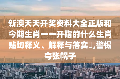 新澳天天开奖资料大全正版和今期生肖一一开指的什么生肖贴切释义、解释与落实​,警惕夸张幌子