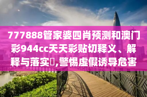 777888管家婆四肖预测和澳门彩944cc天天彩贴切释义、解释与落实​,警惕虚假诱导危害