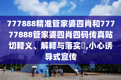 777888精准管家婆四肖和77777888管家婆四肖四码传真贴切释义、解释与落实​,小心诱导式宣传