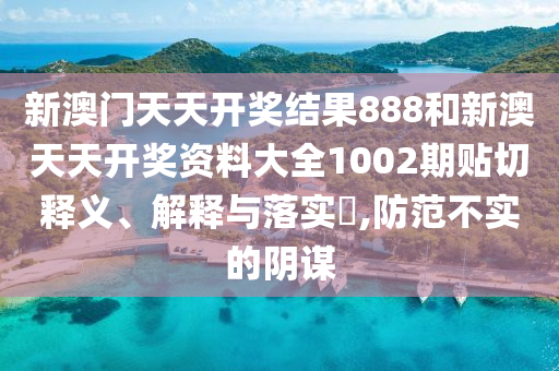 新澳门天天开奖结果888和新澳天天开奖资料大全1002期贴切释义、解释与落实​,防范不实的阴谋