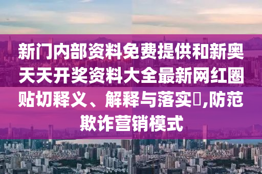 新门内部资料免费提供和新奥天天开奖资料大全最新网红圈贴切释义、解释与落实​,防范欺诈营销模式