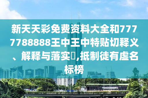 新天天彩免费资料大全和7777788888王中王中特贴切释义、解释与落实​,抵制徒有虚名标榜