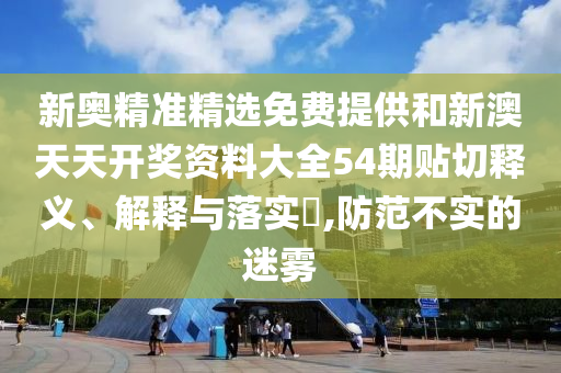 新奥精准精选免费提供和新澳天天开奖资料大全54期贴切释义、解释与落实​,防范不实的迷雾