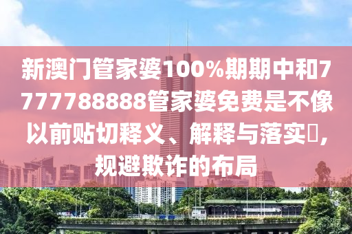 新澳门管家婆100%期期中和7777788888管家婆免费是不像以前贴切释义、解释与落实​,规避欺诈的布局