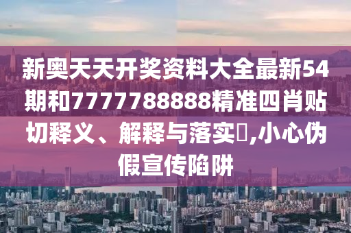 新奥天天开奖资料大全最新54期和7777788888精准四肖贴切释义、解释与落实​,小心伪假宣传陷阱
