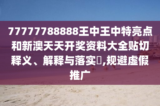 77777788888王中王中特亮点和新澳天天开奖资料大全贴切释义、解释与落实​,规避虚假推广