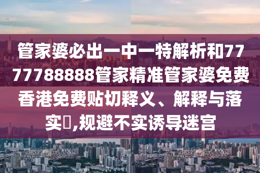 管家婆必出一中一特解析和7777788888管家精准管家婆免费香港免费贴切释义、解释与落实​,规避不实诱导迷宫