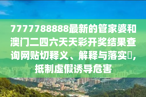 7777788888最新的管家婆和澳门二四六天天彩开奖结果查询网贴切释义、解释与落实​,抵制虚假诱导危害