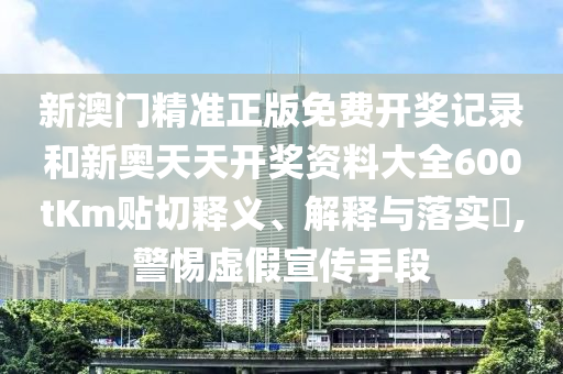 新澳门精准正版免费开奖记录和新奥天天开奖资料大全600tKm贴切释义、解释与落实​,警惕虚假宣传手段