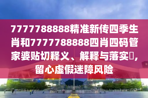 7777788888精准新传四季生肖和7777788888四肖四码管家婆贴切释义、解释与落实​,留心虚假迷障风险